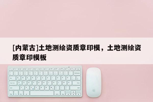 [內(nèi)蒙古]土地測(cè)繪資質(zhì)章印模，土地測(cè)繪資質(zhì)章印模板