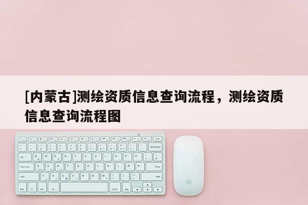 [內(nèi)蒙古]測繪資質(zhì)信息查詢流程，測繪資質(zhì)信息查詢流程圖