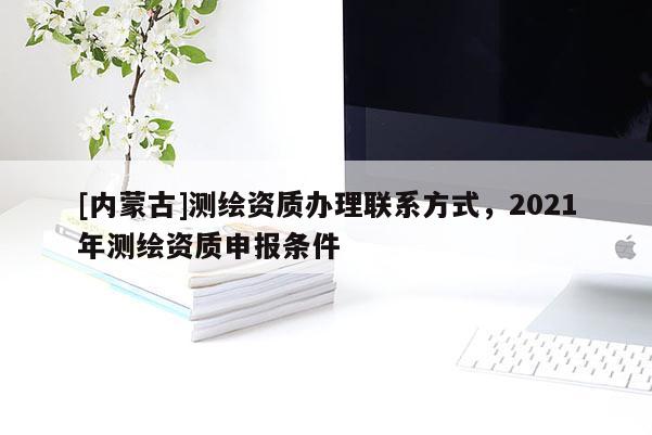 [內(nèi)蒙古]測(cè)繪資質(zhì)辦理聯(lián)系方式，2021年測(cè)繪資質(zhì)申報(bào)條件
