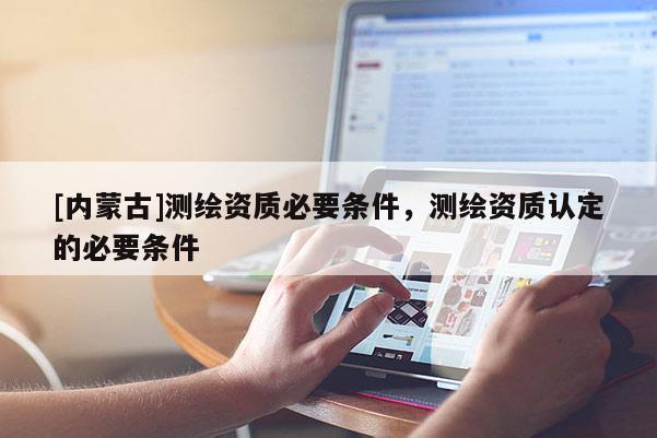 [內(nèi)蒙古]測繪資質(zhì)必要條件，測繪資質(zhì)認定的必要條件