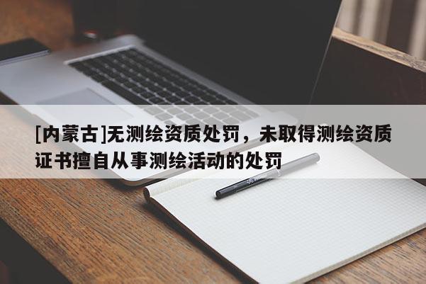 [內(nèi)蒙古]無(wú)測(cè)繪資質(zhì)處罰，未取得測(cè)繪資質(zhì)證書擅自從事測(cè)繪活動(dòng)的處罰
