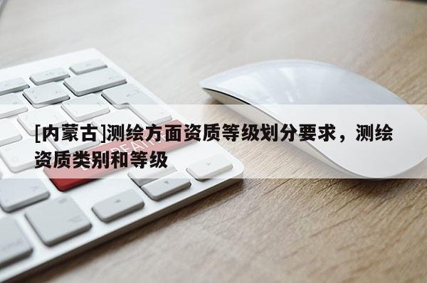 [內(nèi)蒙古]測(cè)繪方面資質(zhì)等級(jí)劃分要求，測(cè)繪資質(zhì)類別和等級(jí)
