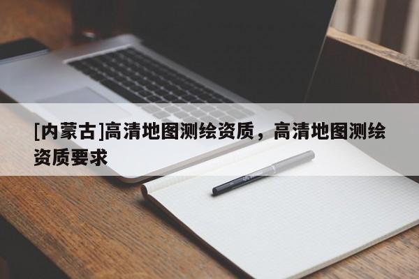 [內(nèi)蒙古]高清地圖測繪資質(zhì)，高清地圖測繪資質(zhì)要求