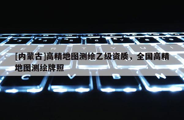 [內(nèi)蒙古]高精地圖測(cè)繪乙級(jí)資質(zhì)，全國(guó)高精地圖測(cè)繪牌照