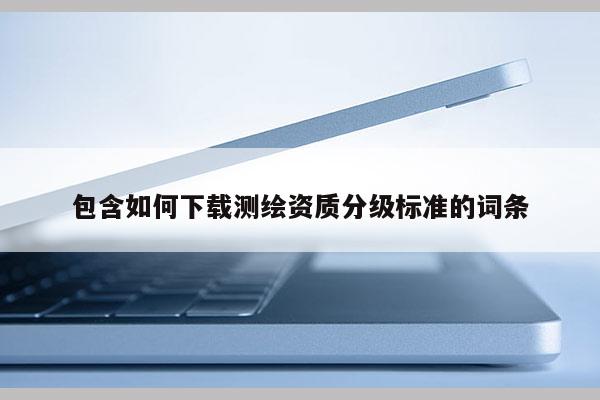 包含如何下載測繪資質(zhì)分級標準的詞條