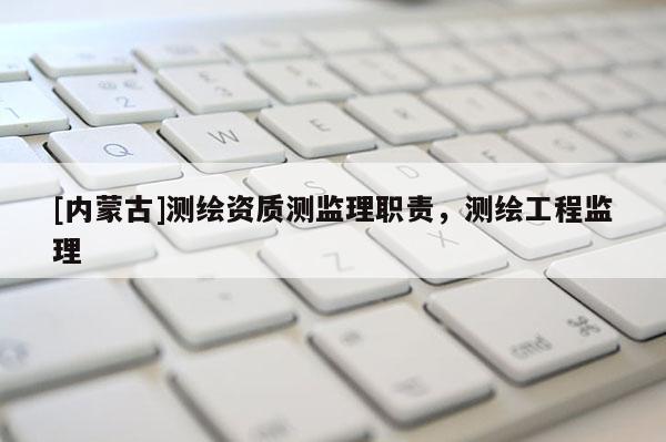 [內(nèi)蒙古]測(cè)繪資質(zhì)測(cè)監(jiān)理職責(zé)，測(cè)繪工程監(jiān)理