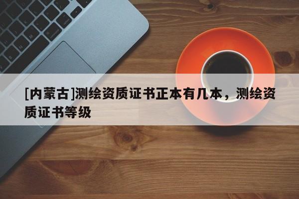 [內(nèi)蒙古]測(cè)繪資質(zhì)證書(shū)正本有幾本，測(cè)繪資質(zhì)證書(shū)等級(jí)