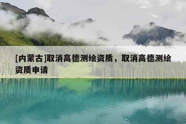 [內蒙古]取消高德測繪資質，取消高德測繪資質申請