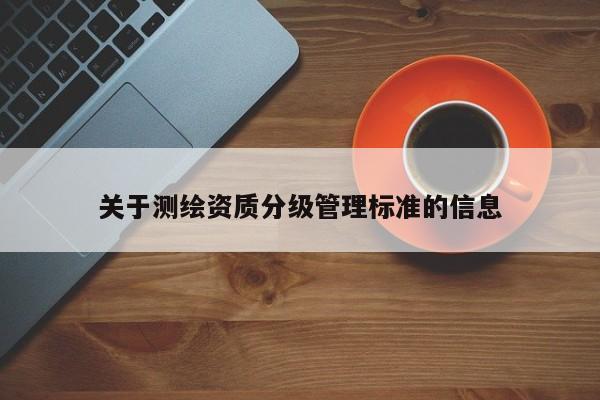 關(guān)于測(cè)繪資質(zhì)分級(jí)管理標(biāo)準(zhǔn)的信息