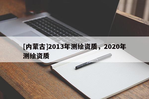 [內(nèi)蒙古]2013年測繪資質(zhì)，2020年測繪資質(zhì)