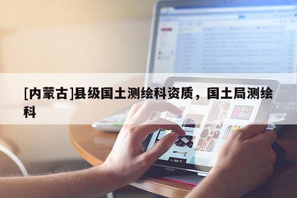 [內(nèi)蒙古]縣級(jí)國(guó)土測(cè)繪科資質(zhì)，國(guó)土局測(cè)繪科