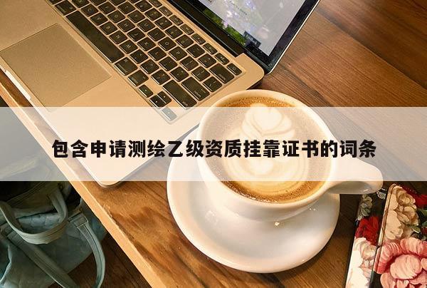 包含申請測繪乙級資質(zhì)掛靠證書的詞條