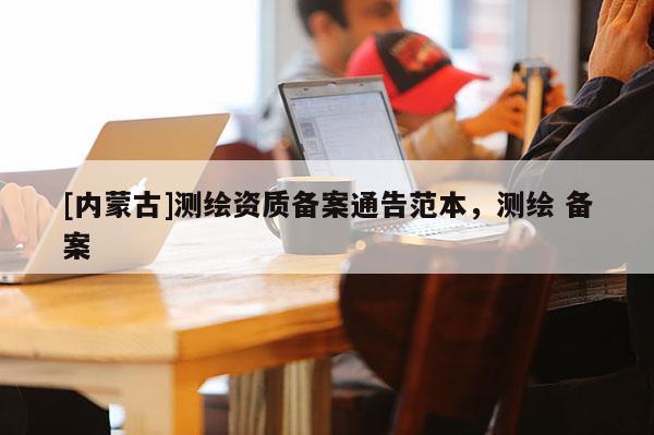 [內(nèi)蒙古]測繪資質(zhì)備案通告范本，測繪 備案