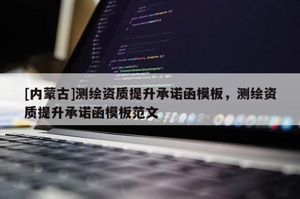 [內(nèi)蒙古]測繪資質(zhì)提升承諾函模板，測繪資質(zhì)提升承諾函模板范文