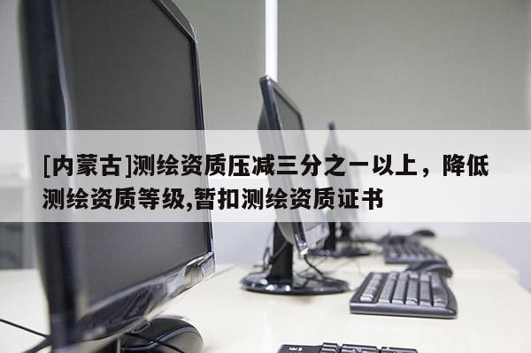 [內(nèi)蒙古]測繪資質(zhì)壓減三分之一以上，降低測繪資質(zhì)等級,暫扣測繪資質(zhì)證書