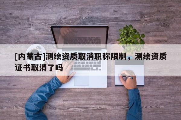 [內(nèi)蒙古]測(cè)繪資質(zhì)取消職稱限制，測(cè)繪資質(zhì)證書取消了嗎