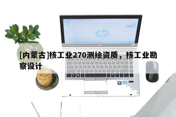 [內(nèi)蒙古]核工業(yè)270測(cè)繪資質(zhì)，核工業(yè)勘察設(shè)計(jì)