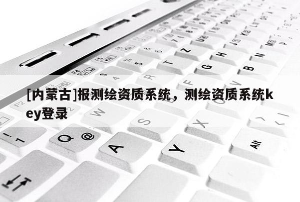 [內(nèi)蒙古]報(bào)測(cè)繪資質(zhì)系統(tǒng)，測(cè)繪資質(zhì)系統(tǒng)key登錄