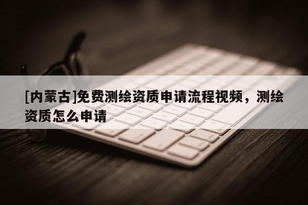 [內(nèi)蒙古]免費(fèi)測繪資質(zhì)申請流程視頻，測繪資質(zhì)怎么申請