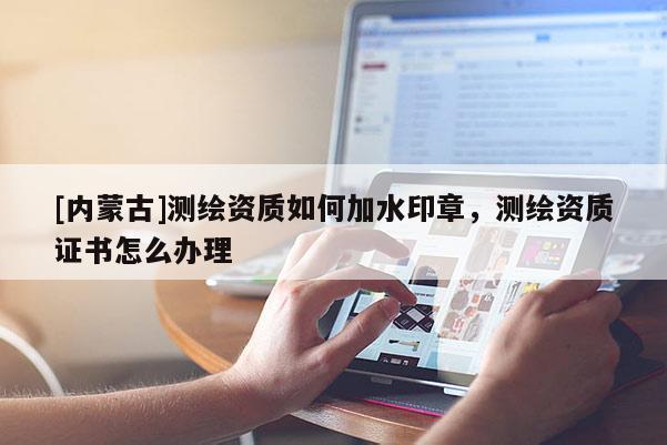 [內蒙古]測繪資質如何加水印章，測繪資質證書怎么辦理