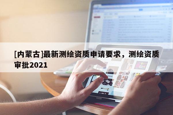 [內(nèi)蒙古]最新測繪資質(zhì)申請要求，測繪資質(zhì)審批2021