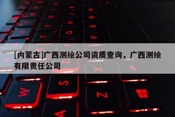 [內蒙古]廣西測繪公司資質查詢，廣西測繪有限責任公司