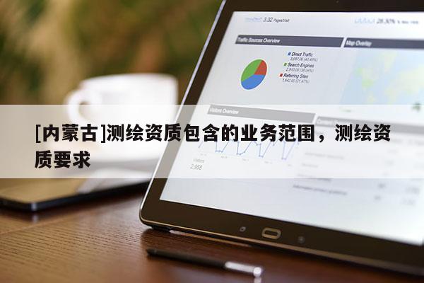 [內(nèi)蒙古]測(cè)繪資質(zhì)包含的業(yè)務(wù)范圍，測(cè)繪資質(zhì)要求