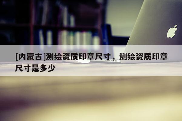 [內(nèi)蒙古]測繪資質(zhì)印章尺寸，測繪資質(zhì)印章尺寸是多少