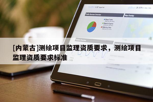 [內(nèi)蒙古]測(cè)繪項(xiàng)目監(jiān)理資質(zhì)要求，測(cè)繪項(xiàng)目監(jiān)理資質(zhì)要求標(biāo)準(zhǔn)