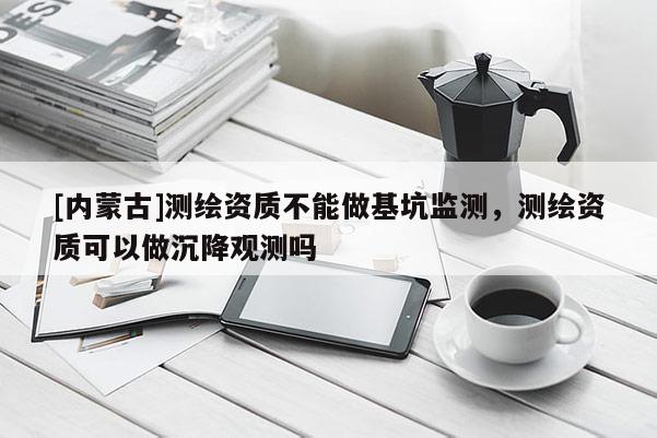 [內蒙古]測繪資質不能做基坑監(jiān)測，測繪資質可以做沉降觀測嗎