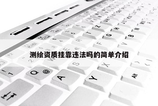 測繪資質(zhì)掛靠違法嗎的簡單介紹