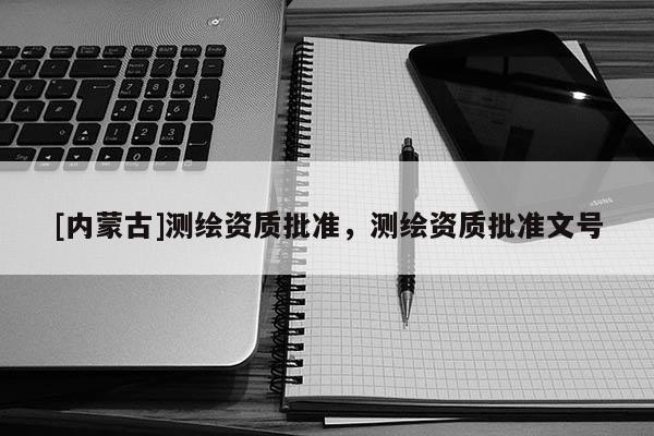 [內(nèi)蒙古]測繪資質(zhì)批準，測繪資質(zhì)批準文號