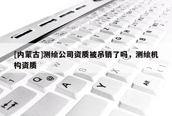 [內(nèi)蒙古]測(cè)繪公司資質(zhì)被吊銷了嗎，測(cè)繪機(jī)構(gòu)資質(zhì)