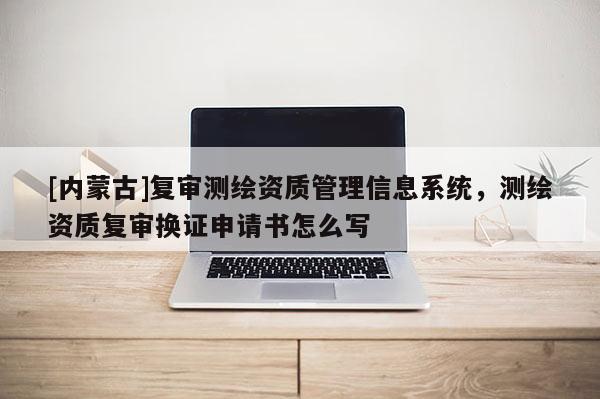 [內(nèi)蒙古]復(fù)審測(cè)繪資質(zhì)管理信息系統(tǒng)，測(cè)繪資質(zhì)復(fù)審換證申請(qǐng)書(shū)怎么寫(xiě)