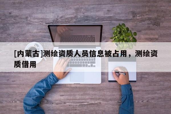 [內(nèi)蒙古]測(cè)繪資質(zhì)人員信息被占用，測(cè)繪資質(zhì)借用