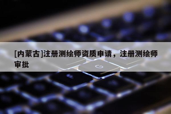 [內(nèi)蒙古]注冊測繪師資質(zhì)申請，注冊測繪師審批