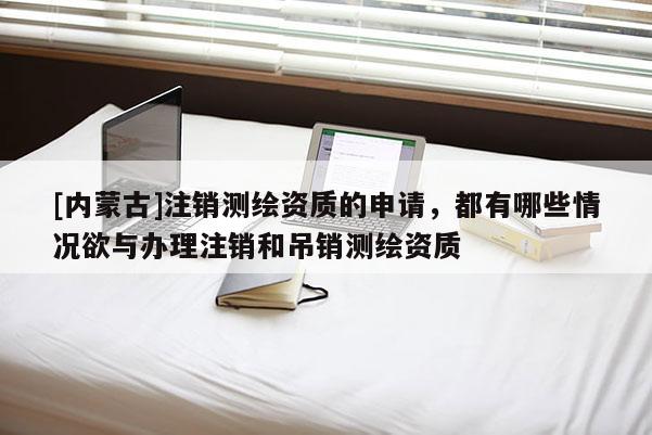 [內(nèi)蒙古]注銷測(cè)繪資質(zhì)的申請(qǐng)，都有哪些情況欲與辦理注銷和吊銷測(cè)繪資質(zhì)