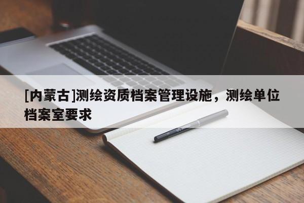 [內(nèi)蒙古]測繪資質(zhì)檔案管理設(shè)施，測繪單位檔案室要求