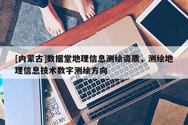 [內(nèi)蒙古]數(shù)據(jù)堂地理信息測繪資質(zhì)，測繪地理信息技術(shù)數(shù)字測繪方向