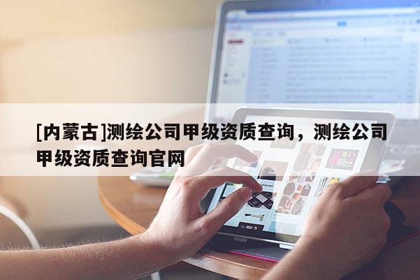 [內(nèi)蒙古]測(cè)繪公司甲級(jí)資質(zhì)查詢，測(cè)繪公司甲級(jí)資質(zhì)查詢官網(wǎng)