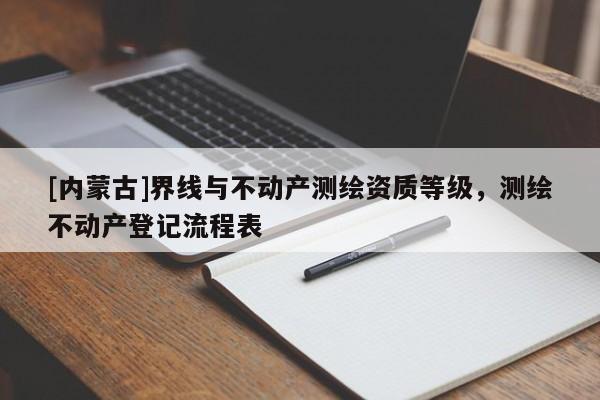 [內(nèi)蒙古]界線與不動(dòng)產(chǎn)測繪資質(zhì)等級，測繪不動(dòng)產(chǎn)登記流程表