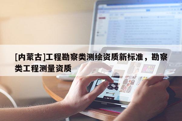 [內蒙古]工程勘察類測繪資質新標準，勘察類工程測量資質