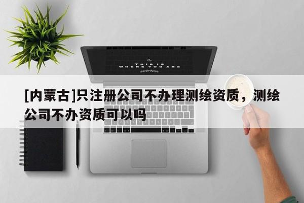 [內(nèi)蒙古]只注冊(cè)公司不辦理測(cè)繪資質(zhì)，測(cè)繪公司不辦資質(zhì)可以嗎