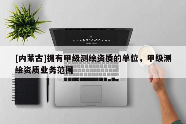 [內(nèi)蒙古]擁有甲級測繪資質(zhì)的單位，甲級測繪資質(zhì)業(yè)務(wù)范圍