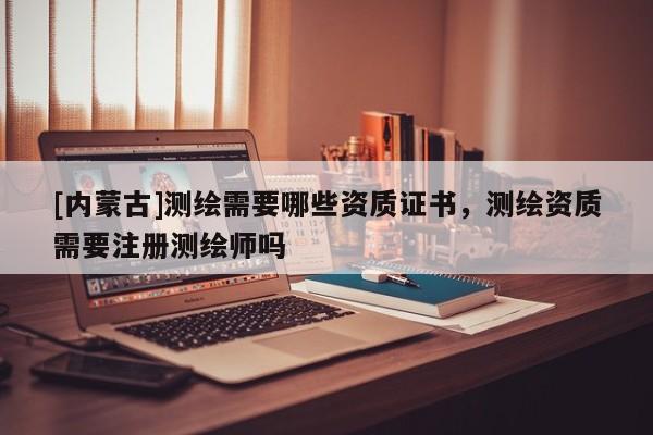 [內(nèi)蒙古]測(cè)繪需要哪些資質(zhì)證書，測(cè)繪資質(zhì)需要注冊(cè)測(cè)繪師嗎