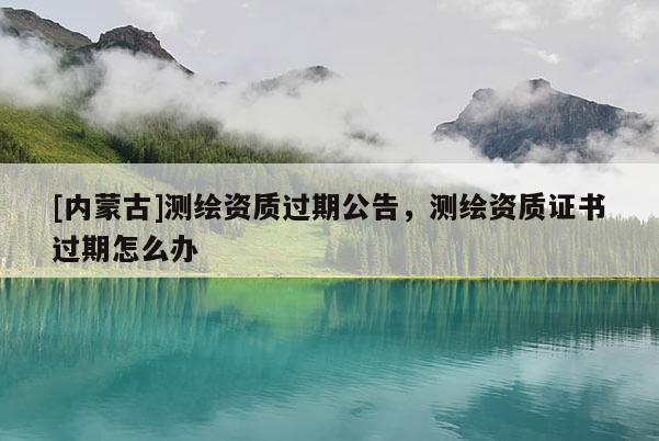 [內(nèi)蒙古]測(cè)繪資質(zhì)過(guò)期公告，測(cè)繪資質(zhì)證書過(guò)期怎么辦