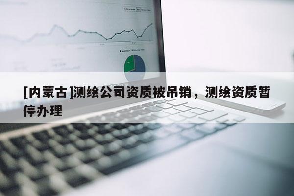 [內(nèi)蒙古]測繪公司資質(zhì)被吊銷，測繪資質(zhì)暫停辦理