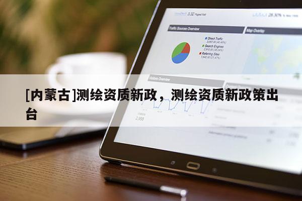 [內(nèi)蒙古]測繪資質(zhì)新政，測繪資質(zhì)新政策出臺