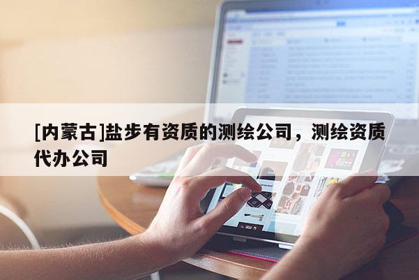 [內(nèi)蒙古]鹽步有資質(zhì)的測(cè)繪公司，測(cè)繪資質(zhì)代辦公司