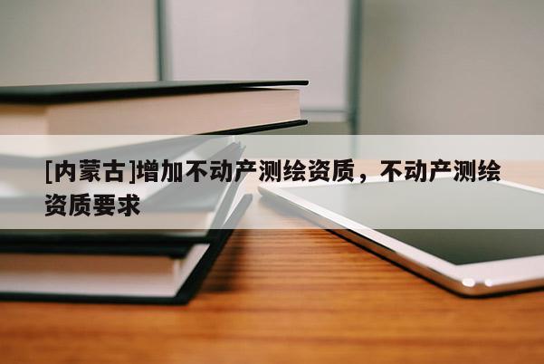 [內(nèi)蒙古]增加不動產(chǎn)測繪資質(zhì)，不動產(chǎn)測繪資質(zhì)要求